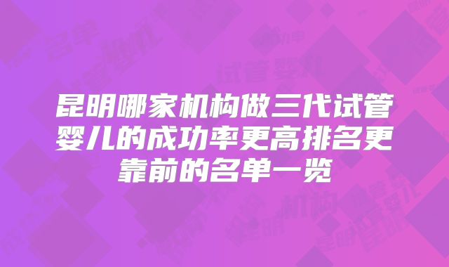 昆明哪家机构做三代试管婴儿的成功率更高排名更靠前的名单一览