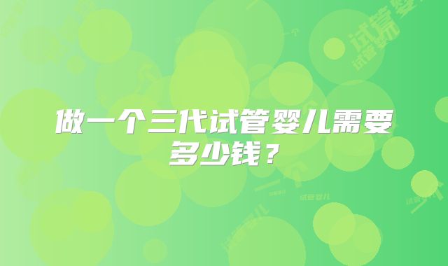 做一个三代试管婴儿需要多少钱?