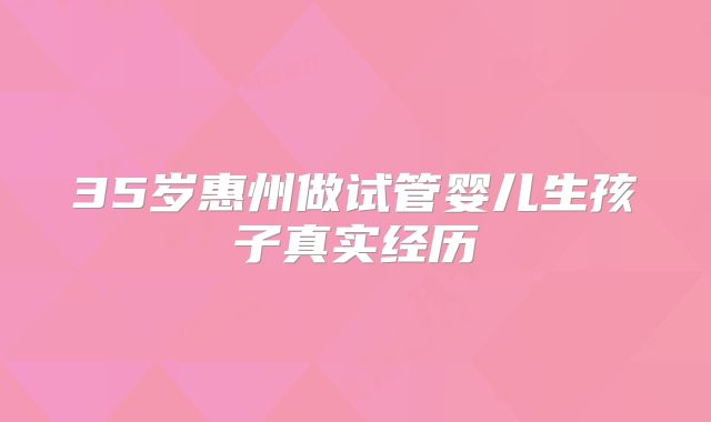 35岁惠州做试管婴儿生孩子真实经历