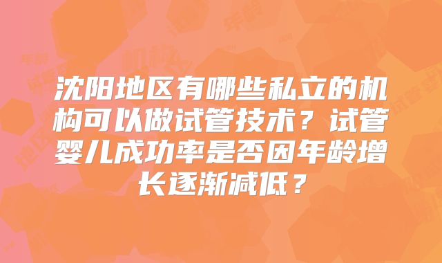 沈阳地区有哪些私立的机构可以做试管技术?试管婴儿成功率是否因年龄增长逐渐减低?