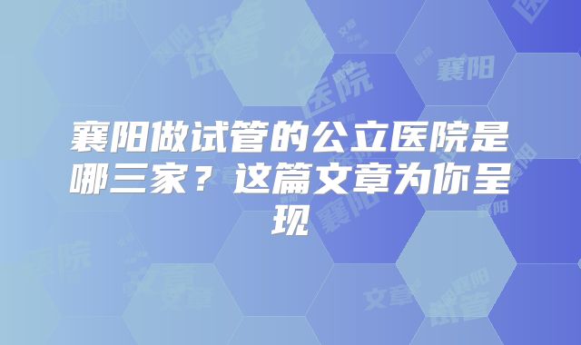 襄阳做试管的公立医院是哪三家?这篇文章为你呈现