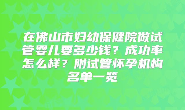 在佛山市妇幼保健院做试管婴儿要多少钱?成功率怎么样?附试管怀孕机构名单一览