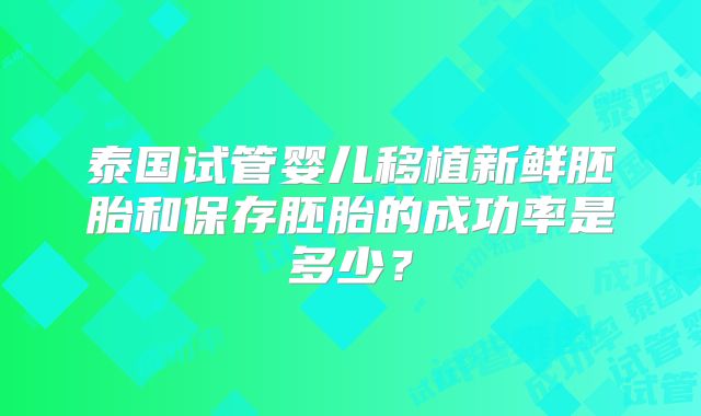 泰国试管婴儿移植新鲜胚胎和保存胚胎的成功率是多少？