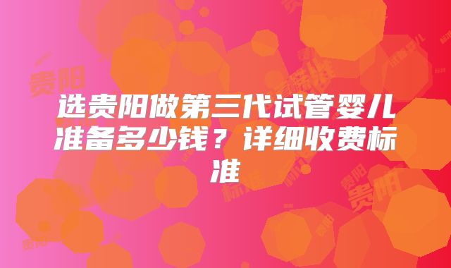选贵阳做第三代试管婴儿准备多少钱？详细收费标准
