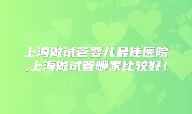 上海做试管婴儿最佳医院,上海做试管哪家比较好!