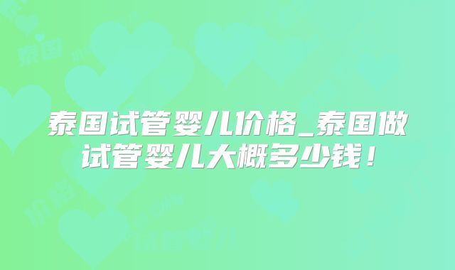 泰国试管婴儿价格_泰国做试管婴儿大概多少钱!