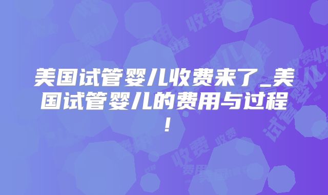 美国试管婴儿收费来了_美国试管婴儿的费用与过程!