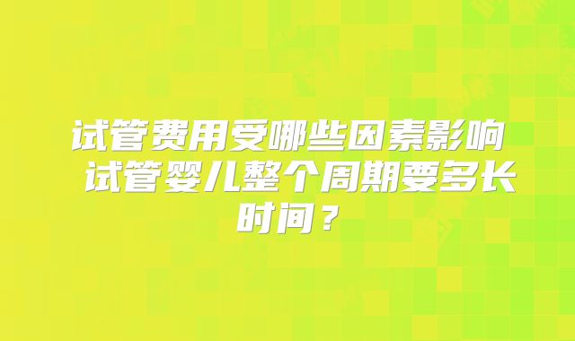试管费用受哪些因素影响 试管婴儿整个周期要多长时间?
