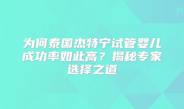 为何泰国杰特宁试管婴儿成功率如此高？揭秘专家选择之道