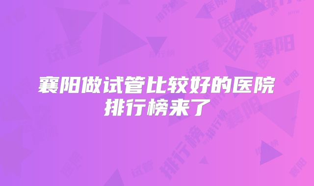 襄阳做试管比较好的医院排行榜来了