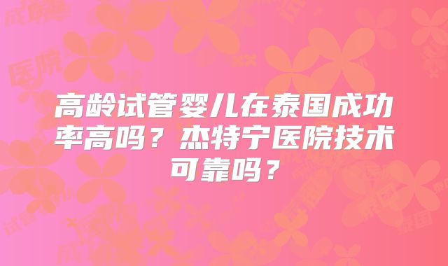 高龄试管婴儿在泰国成功率高吗?杰特宁医院技术可靠吗?