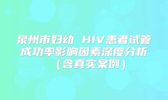 泉州市妇幼 HIV患者试管成功率影响因素深度分析(含真实案例)