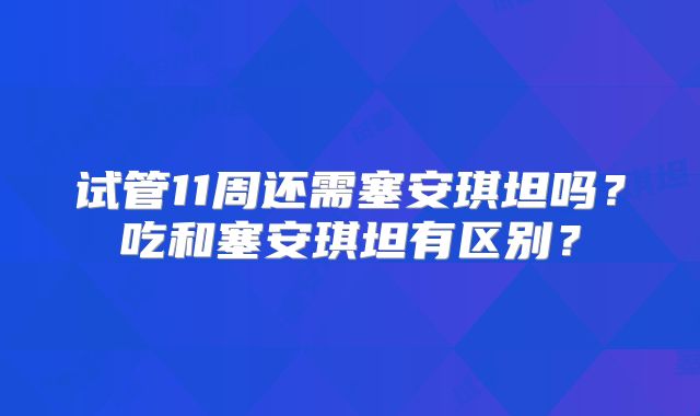 试管11周还需塞安琪坦吗?吃和塞安琪坦有区别?