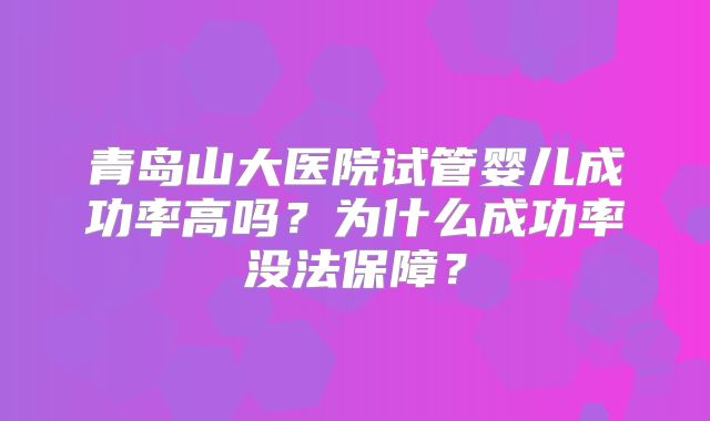 青岛山大医院试管婴儿成功率高吗？为什么成功率没法保障？
