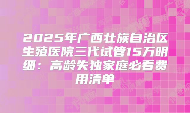 2025年广西壮族自治区生殖医院三代试管15万明细：高龄失独家庭必看费用清单