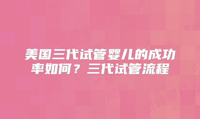 美国三代试管婴儿的成功率如何?三代试管流程