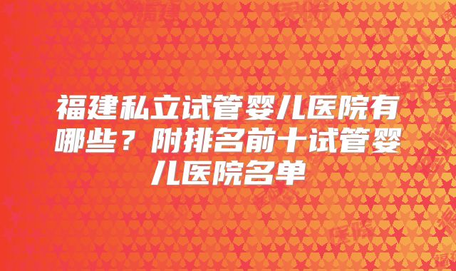 福建私立试管婴儿医院有哪些?附排名前十试管婴儿医院名单