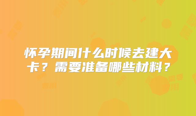 怀孕期间什么时候去建大卡？需要准备哪些材料？