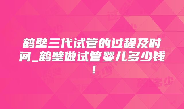 鹤壁三代试管的过程及时间_鹤壁做试管婴儿多少钱!