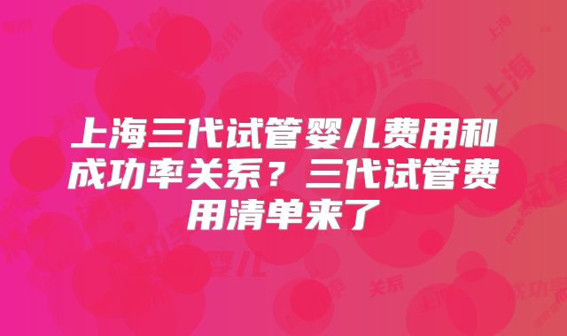 上海三代试管婴儿费用和成功率关系?三代试管费用清单来了