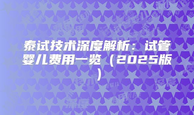 泰试技术深度解析:试管婴儿费用一览(2025版)