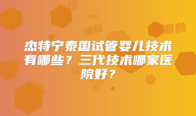 杰特宁泰国试管婴儿技术有哪些?三代技术哪家医院好?