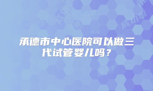 承德市中心医院可以做三代试管婴儿吗?