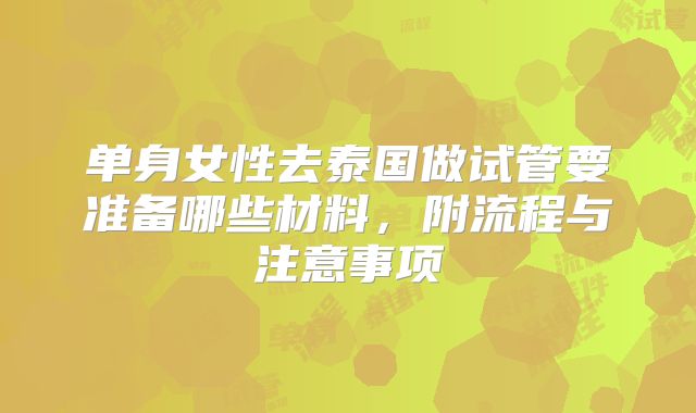 单身女性去泰国做试管要准备哪些材料,附流程与注意事项