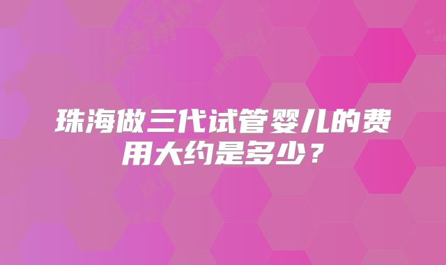 珠海做三代试管婴儿的费用大约是多少?
