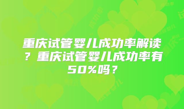 重庆试管婴儿成功率解读?重庆试管婴儿成功率有50%吗?