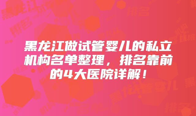黑龙江做试管婴儿的私立机构名单整理，排名靠前的4大医院详解！
