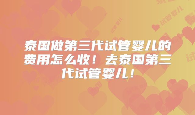泰国做第三代试管婴儿的费用怎么收!去泰国第三代试管婴儿!