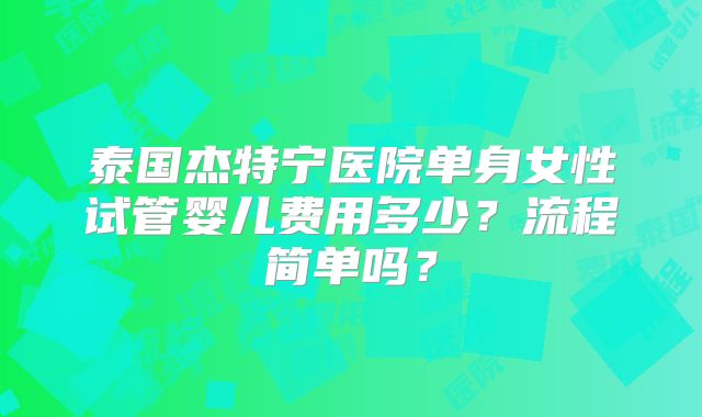 泰国杰特宁医院单身女性试管婴儿费用多少?流程简单吗?