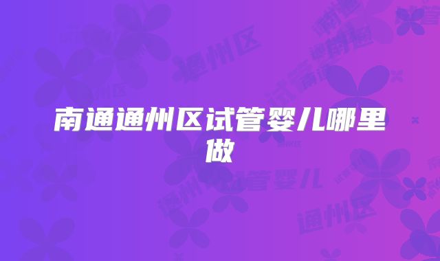 南通通州区试管婴儿哪里做