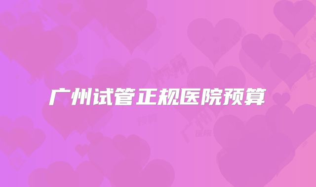 广州试管正规医院预算