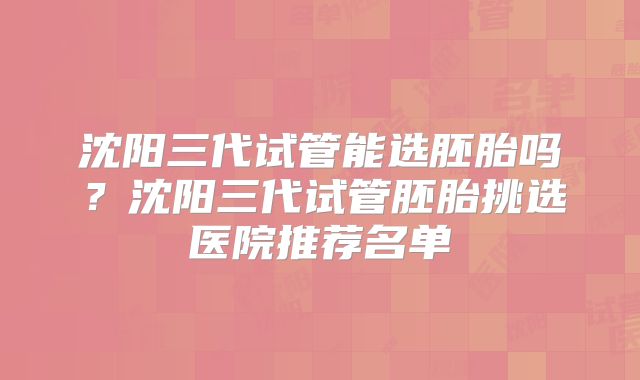沈阳三代试管能选胚胎吗?沈阳三代试管胚胎挑选医院推荐名单