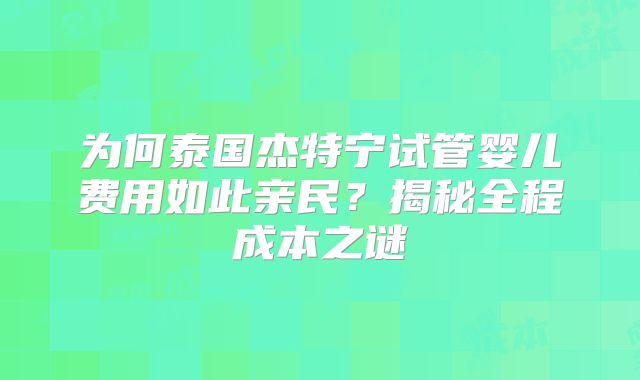 为何泰国杰特宁试管婴儿费用如此亲民?揭秘全程成本之谜