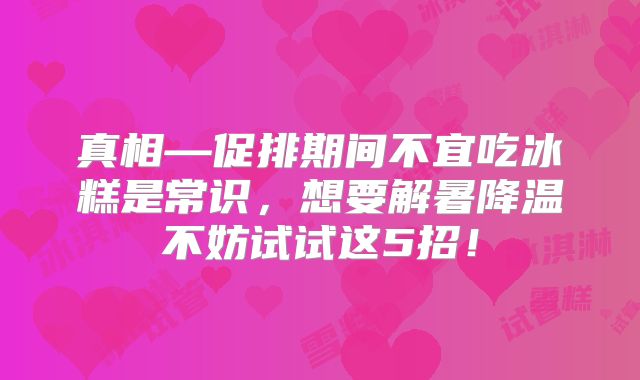 真相—促排期间不宜吃冰糕是常识，想要解暑降温不妨试试这5招！