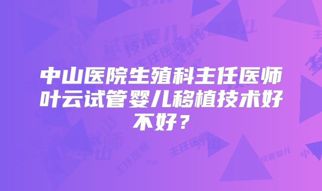 中山医院生殖科主任医师叶云试管婴儿移植技术好不好？