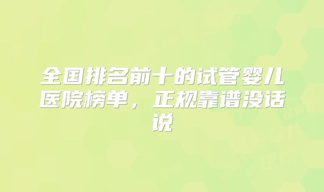全国排名前十的试管婴儿医院榜单,正规靠谱没话说