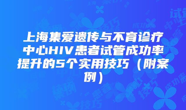 上海集爱遗传与不育诊疗中心HIV患者试管成功率提升的5个实用技巧(附案例)