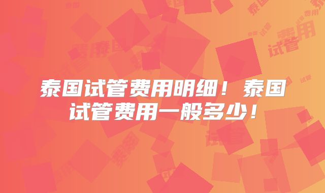 泰国试管费用明细！泰国试管费用一般多少！