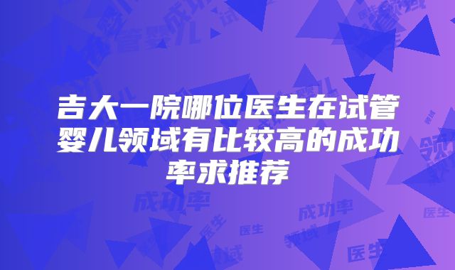 吉大一院哪位医生在试管婴儿领域有比较高的成功率求推荐