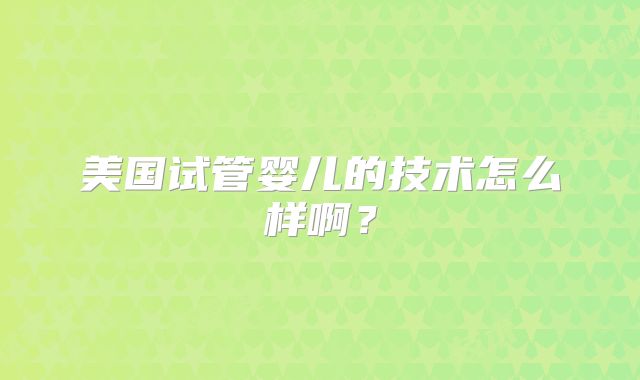 美国试管婴儿的技术怎么样啊?