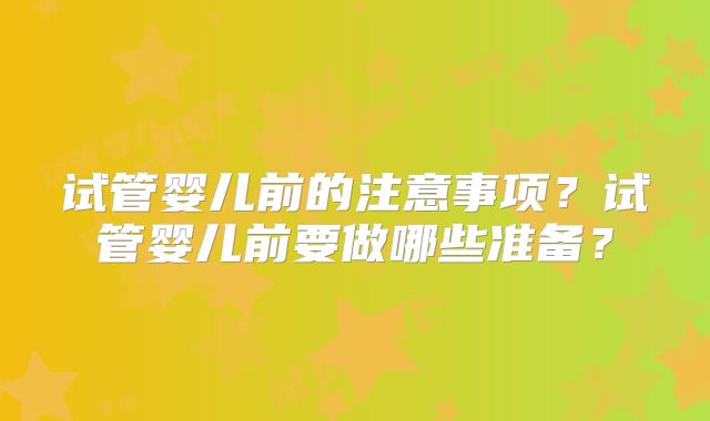 试管婴儿前的注意事项？试管婴儿前要做哪些准备？