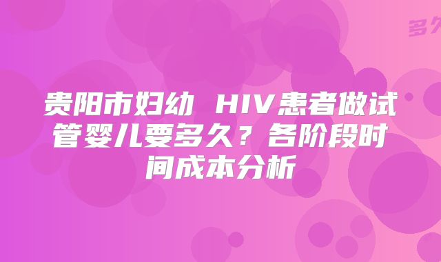 贵阳市妇幼 HIV患者做试管婴儿要多久？各阶段时间成本分析