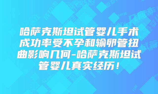 哈萨克斯坦试管婴儿手术成功率受不孕和输卵管扭曲影响几何-哈萨克斯坦试管婴儿真实经历!