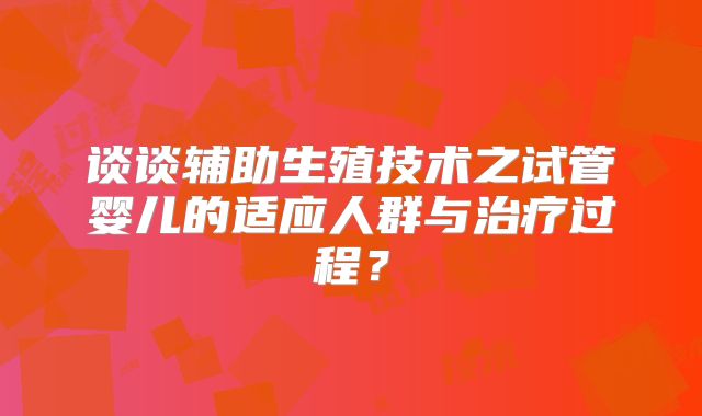 谈谈辅助生殖技术之试管婴儿的适应人群与治疗过程?