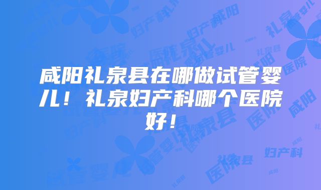 咸阳礼泉县在哪做试管婴儿!礼泉妇产科哪个医院好!
