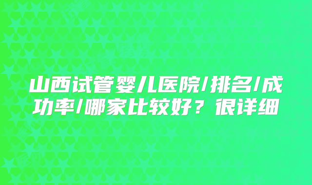 山西试管婴儿医院/排名/成功率/哪家比较好?很详细
